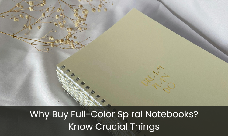 Why Buy Full-Color Spiral Notebooks? Know Crucial Things