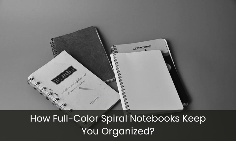 How Full-Color Spiral Notebooks Keep You Organized?